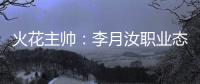 火花主帅：李月汝职业态度好的令人难以想象