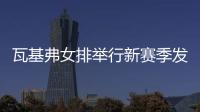 瓦基弗女排举行新赛季发布会 袁心玥等7人新加入