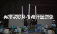 男排欧联杯考波什堡逆袭晋级32强 杨宝淇独揽27分