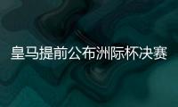 皇马提前公布洲际杯决赛首发：姆巴佩出战