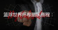 篮球世界杯希腊队赛程：与巴西美国捷克争夺八强席位