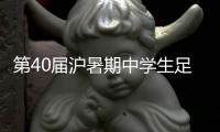 第40届沪暑期中学生足球赛落幕 谢晖 武磊惊喜亮相