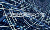 科瓦奇教练离开拜仁 格兰特将担任拜仁新主帅助理
