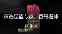 精选足篮专家：香哥看球中足彩头奖+任九揽21万