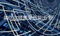 纳达尔膝盖受伤复出 新赛季首秀对阵德约科维奇