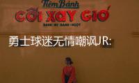 勇士球迷无情嘲讽JR:你是真正的MVP啊