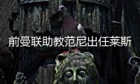 前曼联助教范尼出任莱斯特城主帅，合同至2027年