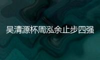 吴清源杯周泓余止步四强 韩国金恩持崔精将争冠