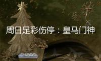 周日足彩伤停：皇马门神出战成疑 狼堡伤情严重