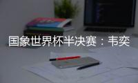 国象世界杯半决赛：韦奕加赛晋级 入围候选人赛