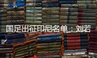 国足出征印尼名单：刘若钒落选 王钰栋韦世豪在列
