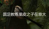 国足教练里皮之子在意大利遭袭击 目前警方已介入