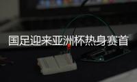 国足迎来亚洲杯热身赛首场胜利 首胜后对国足和里皮的影响