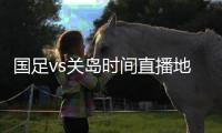 国足vs关岛时间直播地址观看入口+40强赛国足参赛名单