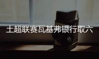 土超联赛瓦基弗银行取六连胜 朱婷轮休未登场