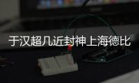 于汉超几近封神上海德比 海港该反思为何总防不住