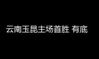云南玉昆主场首胜 有底气迎来9天内连续三个客场