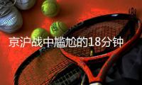 京沪战中尴尬的18分钟 能否成为19岁刘诚宇的觉醒时刻？