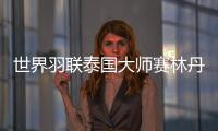 世界羽联泰国大师赛林丹无缘冠军 林丹多久没拿冠军了