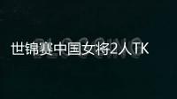 世锦赛中国女将2人TKO晋级 1人落败遭淘汰