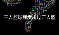 三人篮球强度超过五人篮球 中国男队≈广东草根队