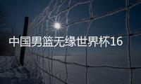 中国男篮无缘世界杯16强 将进排位赛争奥运资格