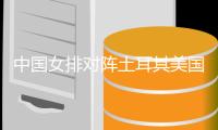 中国女排对阵土耳其美国俄罗斯意大利女排比赛时间