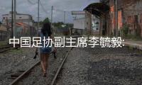 中国足协副主席李毓毅:一定要让国足出现在2022世界杯