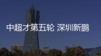 中超才第五轮 深圳新鹏城就拉响了保级警报