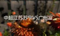 中超江苏苏宁VS广州富力直播时间、地址及首发阵容预计