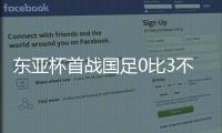 东亚杯首战国足0比3不敌韩国 对阵韩国六连败且一球未进