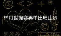 林丹世锦赛男单出局止步32强 创世锦赛最差战绩