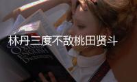 林丹三度不敌桃田贤斗 林丹能否参加东京奥运会仍未知