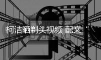 柯洁晒剃头视频 配文“当所有的夜都指向黎明”