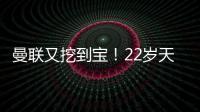 曼联又挖到宝！22岁天才新星踢爆曼城 合同只剩半年