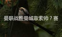 曼联战胜曼城靠索帅？赛前还邀基恩给球员打鸡血