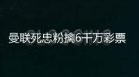 曼联死忠粉擒6千万彩票大奖 带孩子去梦剧场看球