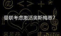 曼联考虑激活奥斯梅恩7500万欧解约金
