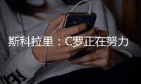 斯科拉里：C罗正在努力表现 为参加2026年世界杯