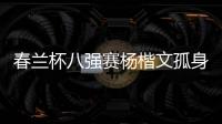 春兰杯八强赛杨楷文孤身晋级 半决赛对阵卞相壹