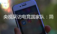 央视采访电竞国家队：简自豪（Uzi）张宇辰（老帅）出镜