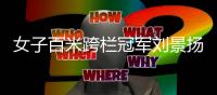 女子百米跨栏冠军刘景扬：我不是“黑马”