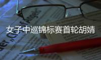 女子中巡锦标赛首轮胡婧并列领先 刘宇婕并列第四