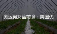 奥运男女篮前瞻：美国优势大 中国女篮剑指8强