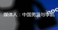 媒体人：中国男篮与李凯尔继续合作的几率很低