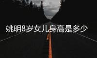 姚明8岁女儿身高是多少？直逼成年人令网友感慨自嘲