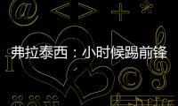 弗拉泰西：小时候踢前锋被迫改打中场