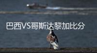 巴西VS哥斯达黎加比分与首发阵容预测 比赛分析谁会赢胜算高