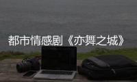 都市情感剧《亦舞之城》圆满收官 王冠逸细腻演绎守护型暖男