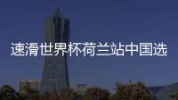 速滑世界杯荷兰站中国选手表现出色 殷琦列小组排名第5
